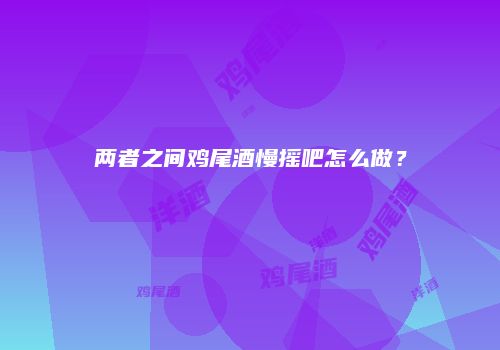 两者之间鸡尾酒慢摇吧怎么做？