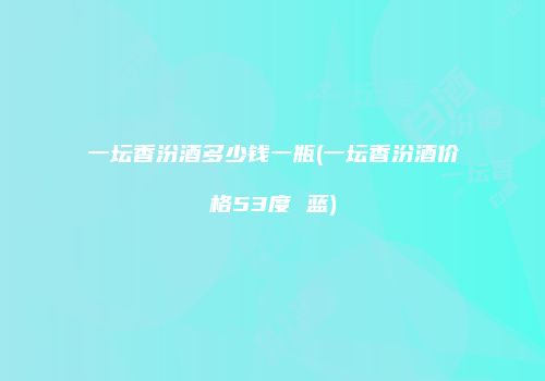 一坛香汾酒多少钱一瓶(一坛香汾酒价格53度 蓝)