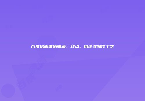 百威铝瓶啤酒收藏：特点、用途与制作工艺