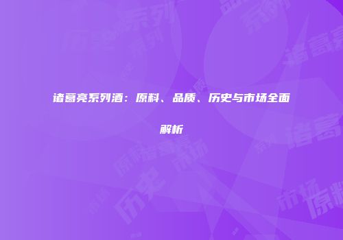 诸葛亮系列酒：原料、品质、历史与市场全面解析