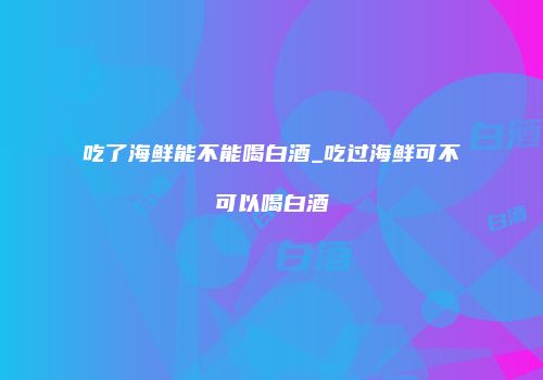 吃了海鲜能不能喝白酒_吃过海鲜可不可以喝白酒