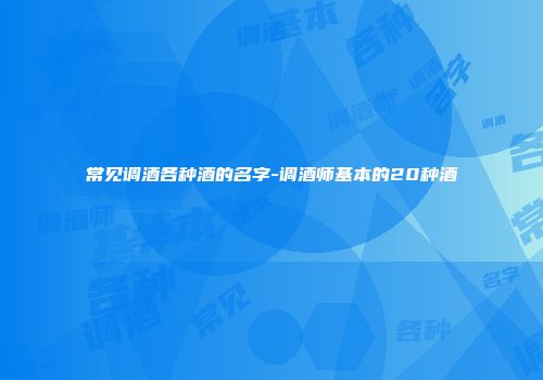 常见调酒各种酒的名字-调酒师基本的20种酒