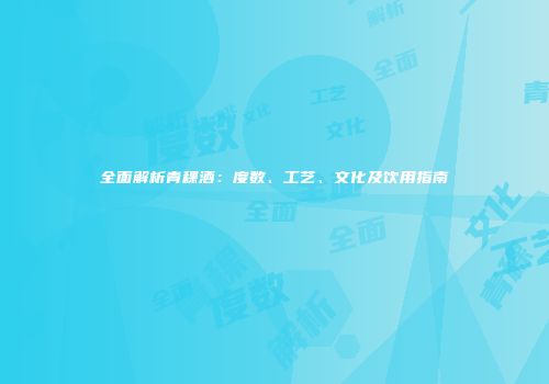 全面解析青稞酒：度数、工艺、文化及饮用指南