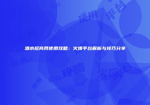 酒水招商网使用攻略：火爆平台解析与技巧分享