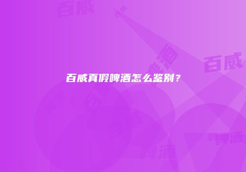 百威真假啤酒怎么鉴别？