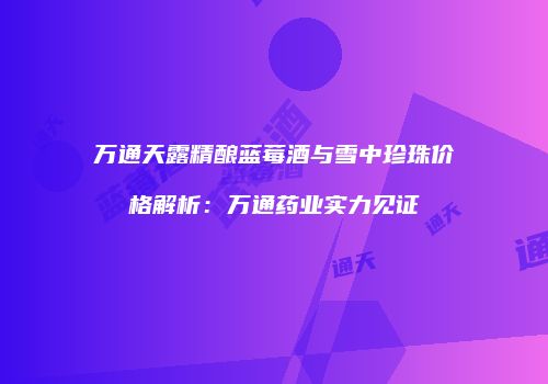 万通天露精酿蓝莓酒与雪中珍珠价格解析：万通药业实力见证