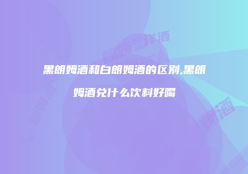 黑朗姆酒和白朗姆酒的区别,黑朗姆酒兑什么饮料好喝