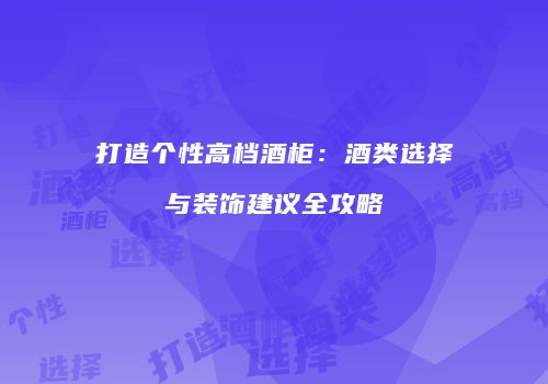 打造个性高档酒柜：酒类选择与装饰建议全攻略