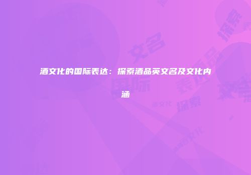 酒文化的国际表达：探索酒品英文名及文化内涵