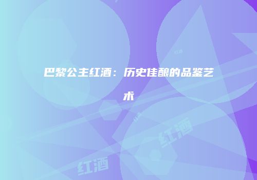 巴黎公主红酒：历史佳酿的品鉴艺术