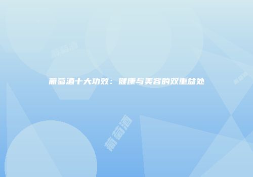 葡萄酒十大功效：健康与美容的双重益处