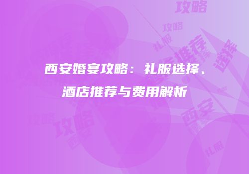 西安婚宴攻略：礼服选择、酒店推荐与费用解析