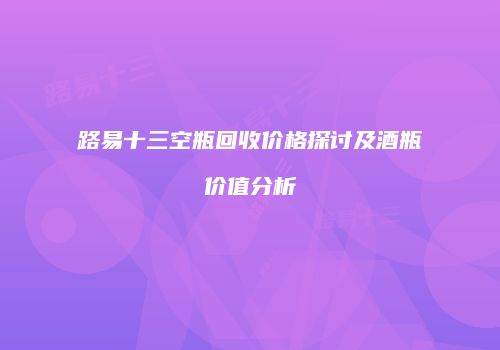 路易十三空瓶回收价格探讨及酒瓶价值分析