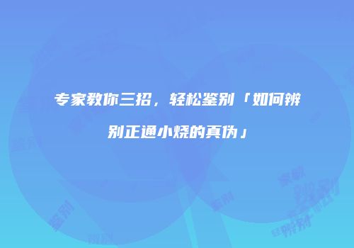 专家教你三招，轻松鉴别「如何辨别正通小烧的真伪」
