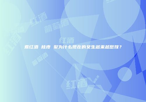 煮红酒 桂皮 梨为什么现在的女生越来越愁嫁？
