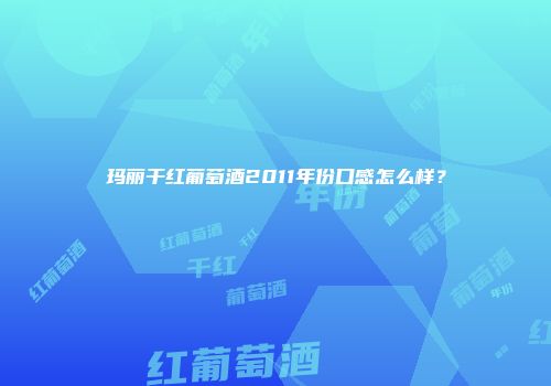玛丽干红葡萄酒2011年份口感怎么样？