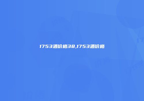 1753酒价格38,1753酒价格
