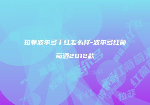 拉菲波尔多干红怎么样-波尔多红葡萄酒2012款