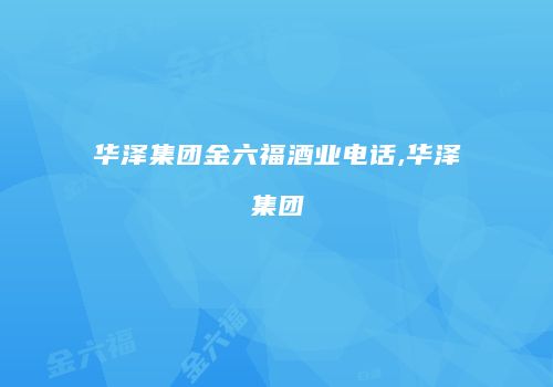 华泽集团金六福酒业电话,华泽集团