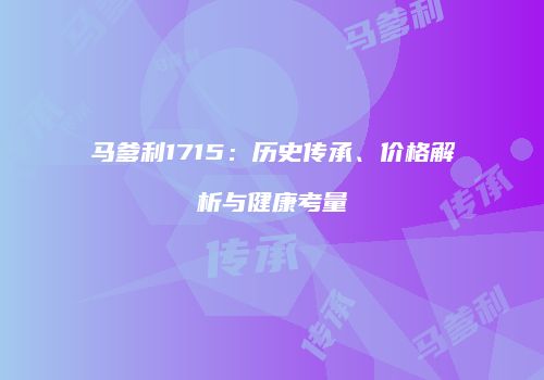 马爹利1715：历史传承、价格解析与健康考量