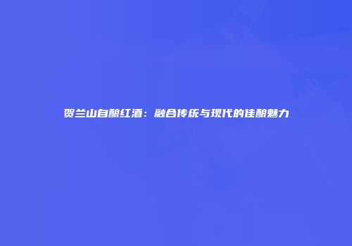 贺兰山自酿红酒：融合传统与现代的佳酿魅力