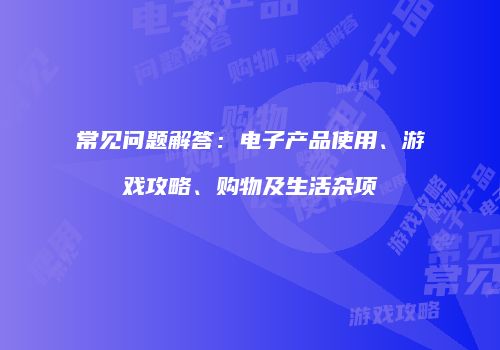 常见问题解答：电子产品使用、游戏攻略、购物及生活杂项