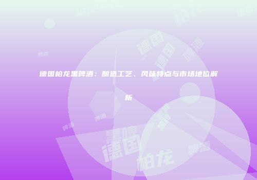 德国柏龙黑啤酒：酿造工艺、风味特点与市场地位解析