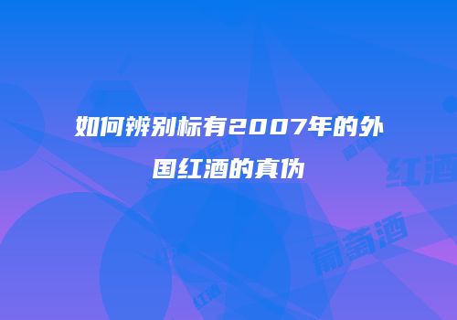 如何辨别标有2007年的外国红酒的真伪
