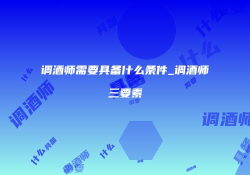 调酒师需要具备什么条件_调酒师三要素