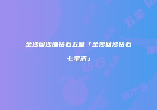 金沙回沙酒钻石五星「金沙回沙钻石七星酒」