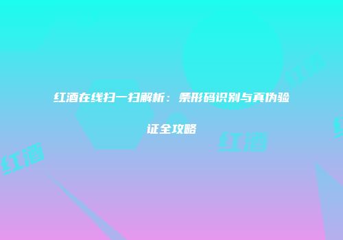 红酒在线扫一扫解析：条形码识别与真伪验证全攻略