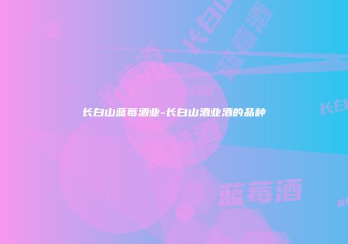 长白山蓝莓酒业-长白山酒业酒的品种