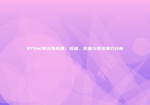 375ml茅台生肖酒：价格、价值与投资潜力分析