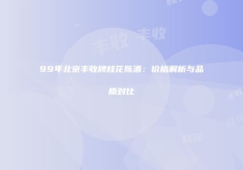 99年北京丰收牌桂花陈酒：价格解析与品质对比