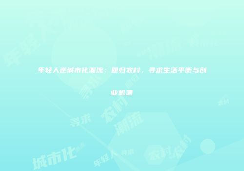 年轻人逆城市化潮流：回归农村，寻求生活平衡与创业机遇