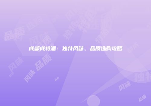 成都成特酒：独特风味、品质选购攻略
