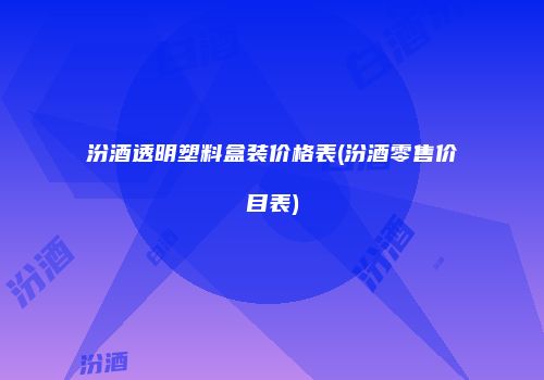汾酒透明塑料盒装价格表(汾酒零售价目表)