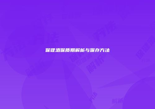 保健酒保质期解析与保存方法