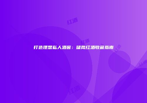 打造理想私人酒窖：啸鹰红酒收藏指南