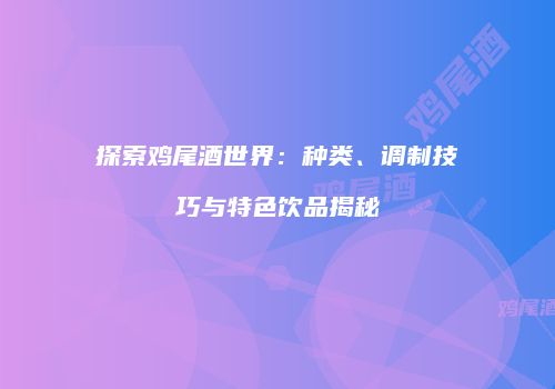 探索鸡尾酒世界：种类、调制技巧与特色饮品揭秘