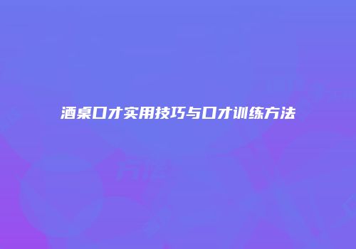 酒桌口才实用技巧与口才训练方法