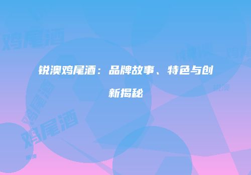 锐澳鸡尾酒：品牌故事、特色与创新揭秘