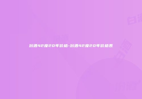 汾酒42度20年价格-汾酒42度20年价格表