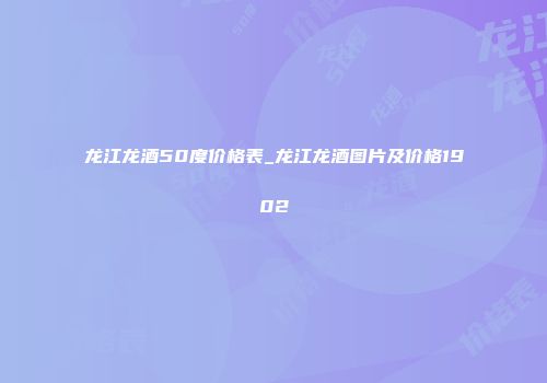 龙江龙酒50度价格表_龙江龙酒图片及价格1902