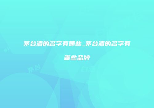茅台酒的名字有哪些_茅台酒的名字有哪些品牌