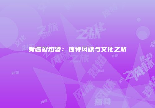 新疆烈焰酒：独特风味与文化之旅