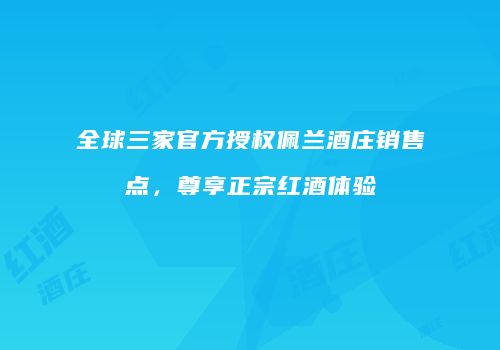 全球三家官方授权佩兰酒庄销售点，尊享正宗红酒体验