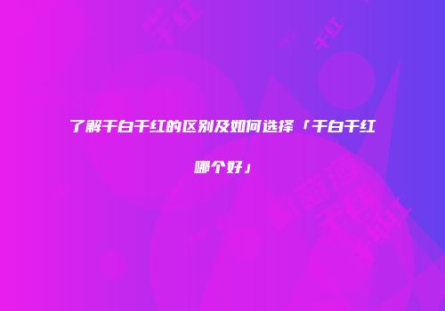 了解干白干红的区别及如何选择「干白干红哪个好」