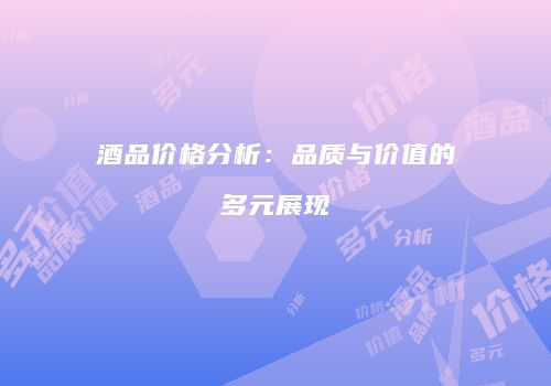 酒品价格分析：品质与价值的多元展现
