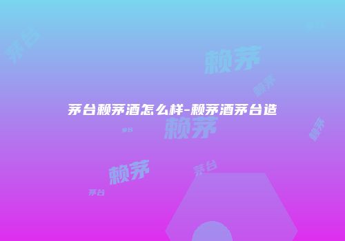 茅台赖茅酒怎么样-赖茅酒茅台造